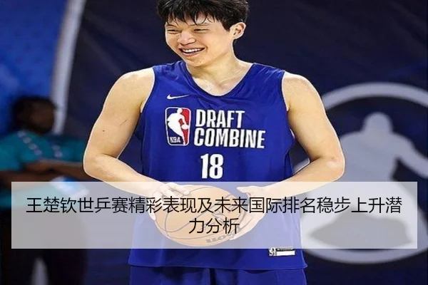 王楚钦世乒赛精彩表现及未来国际排名稳步上升潜力分析
